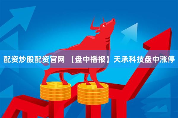 配资炒股配资官网 【盘中播报】天承科技盘中涨停