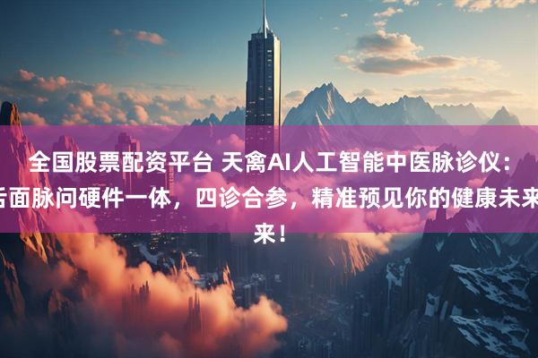 全国股票配资平台 天禽AI人工智能中医脉诊仪：舌面脉问硬件一体，四诊合参，精准预见你的健康未来！