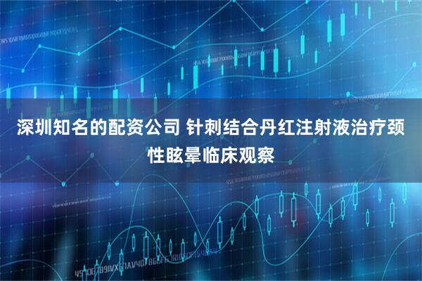 深圳知名的配资公司 针刺结合丹红注射液治疗颈性眩晕临床观察