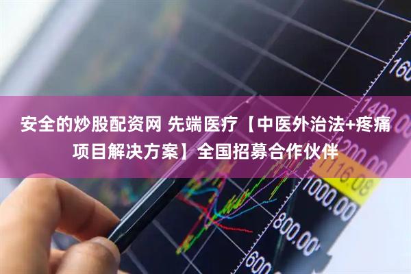 安全的炒股配资网 先端医疗【中医外治法+疼痛项目解决方案】全国招募合作伙伴