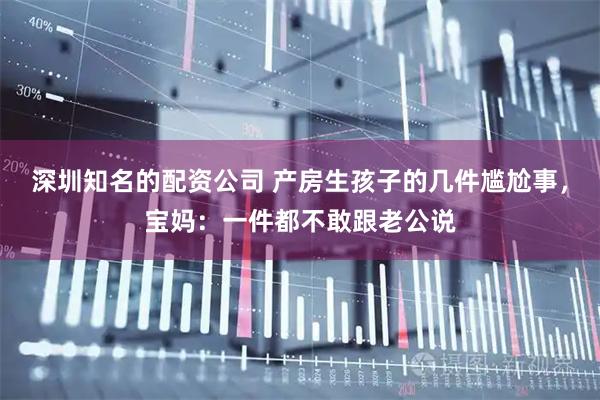深圳知名的配资公司 产房生孩子的几件尴尬事，宝妈：一件都不敢跟老公说