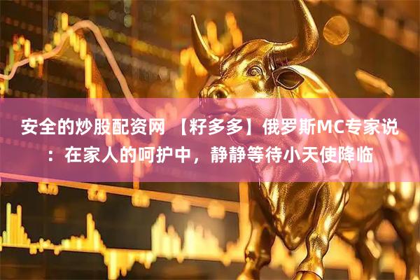 安全的炒股配资网 【籽多多】俄罗斯MC专家说：在家人的呵护中，静静等待小天使降临