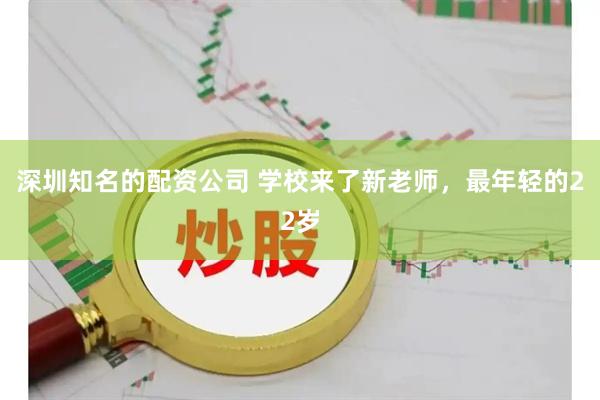 深圳知名的配资公司 学校来了新老师，最年轻的22岁