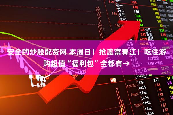 安全的炒股配资网 本周日！抢渡富春江！吃住游购超值“福利包”全都有→