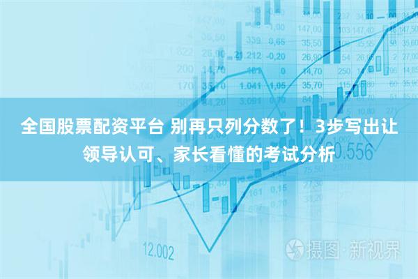 全国股票配资平台 别再只列分数了！3步写出让领导认可、家长看懂的考试分析