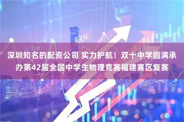 深圳知名的配资公司 实力护航！双十中学圆满承办第42届全国中学生物理竞赛福建赛区复赛
