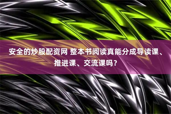 安全的炒股配资网 整本书阅读真能分成导读课、推进课、交流课吗？