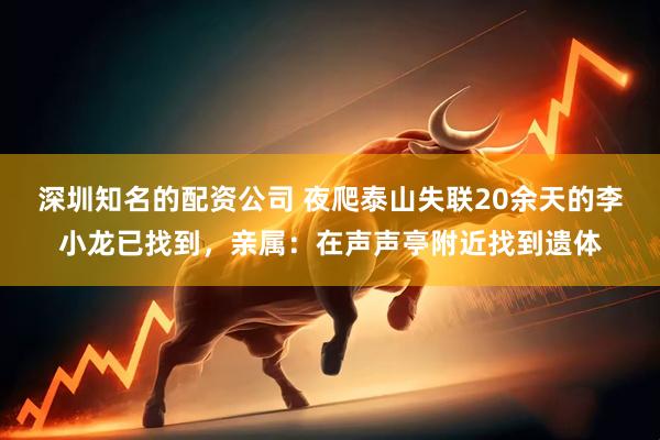 深圳知名的配资公司 夜爬泰山失联20余天的李小龙已找到，亲属：在声声亭附近找到遗体