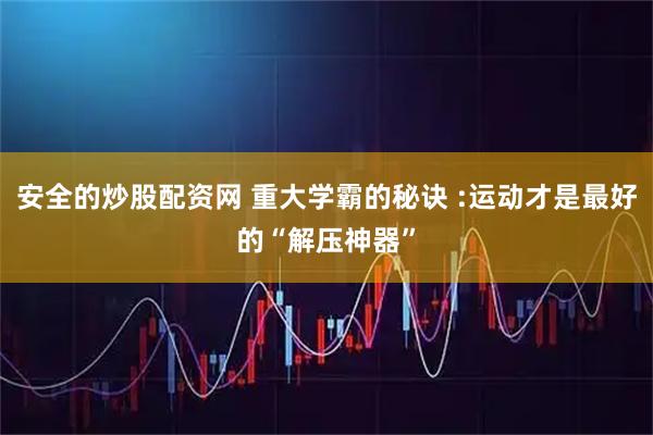 安全的炒股配资网 重大学霸的秘诀 :运动才是最好的“解压神器”