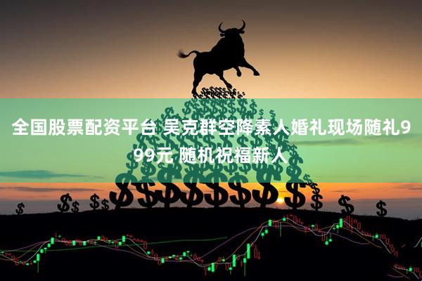 全国股票配资平台 吴克群空降素人婚礼现场随礼999元 随机祝福新人