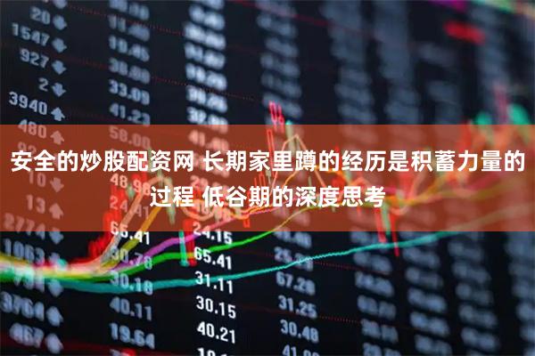 安全的炒股配资网 长期家里蹲的经历是积蓄力量的过程 低谷期的深度思考