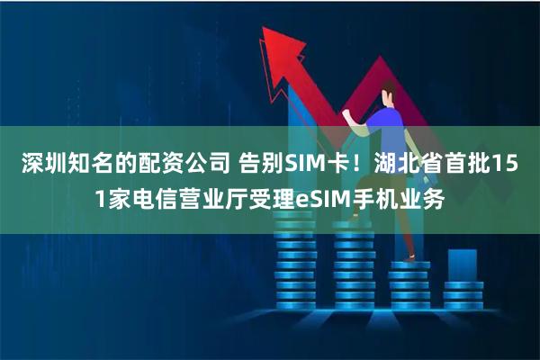 深圳知名的配资公司 告别SIM卡！湖北省首批151家电信营业厅受理eSIM手机业务