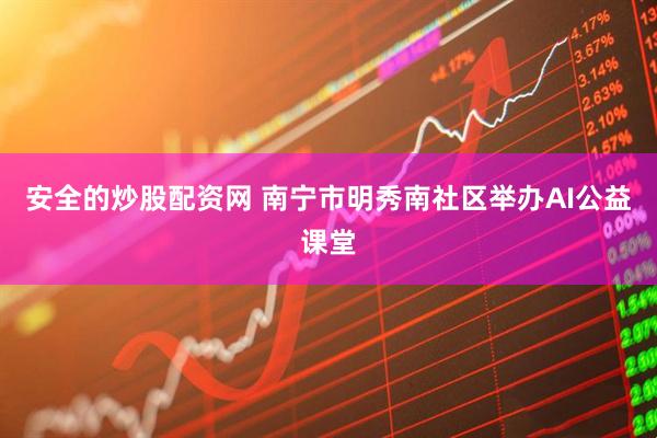 安全的炒股配资网 南宁市明秀南社区举办AI公益课堂