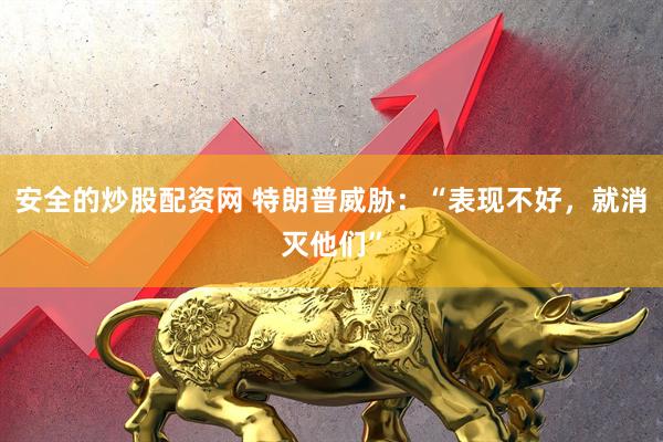 安全的炒股配资网 特朗普威胁：“表现不好，就消灭他们”