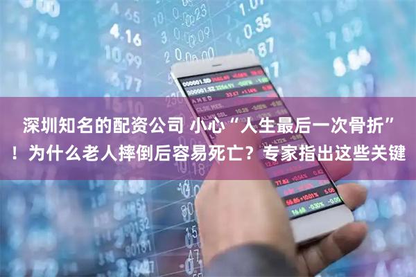 深圳知名的配资公司 小心“人生最后一次骨折”！为什么老人摔倒后容易死亡？专家指出这些关键