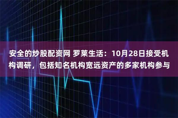 安全的炒股配资网 罗莱生活：10月28日接受机构调研，包括知名机构宽远资产的多家机构参与