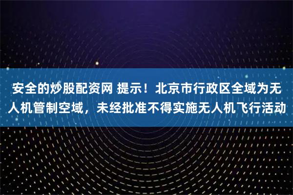 安全的炒股配资网 提示！北京市行政区全域为无人机管制空域，未经批准不得实施无人机飞行活动