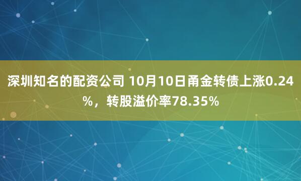 深圳知名的配资公司 10月10日甬金转债上涨0.24%，转股溢价率78.35%