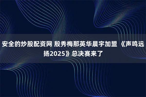 安全的炒股配资网 殷秀梅那英华晨宇加盟 《声鸣远扬2025》总决赛来了