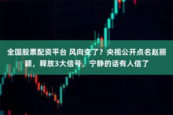 全国股票配资平台 风向变了？央视公开点名赵丽颖，释放3大信号，宁静的话有人信了