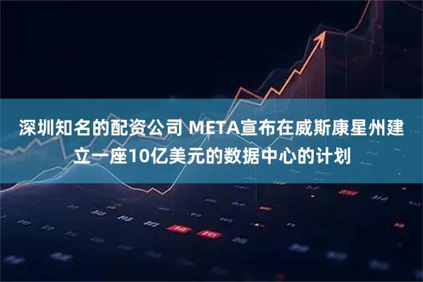 深圳知名的配资公司 META宣布在威斯康星州建立一座10亿美元的数据中心的计划
