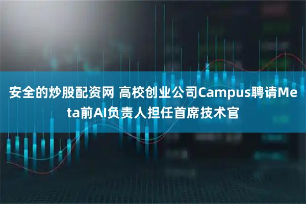 安全的炒股配资网 高校创业公司Campus聘请Meta前AI负责人担任首席技术官