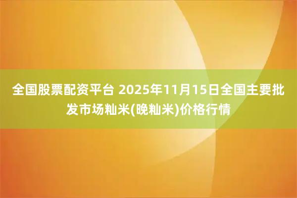 全国股票配资平台 2025年11月15日全国主要批发市场籼米(晚籼米)价格行情