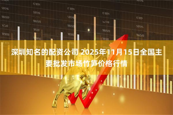 深圳知名的配资公司 2025年11月15日全国主要批发市场竹笋价格行情