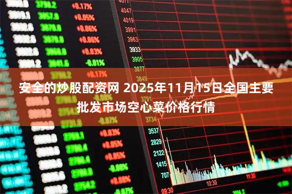 安全的炒股配资网 2025年11月15日全国主要批发市场空心菜价格行情