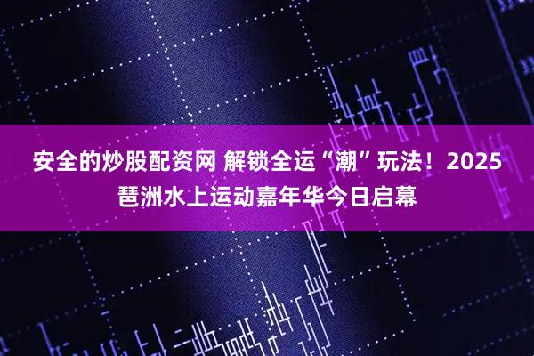 安全的炒股配资网 解锁全运“潮”玩法！2025琶洲水上运动嘉年华今日启幕