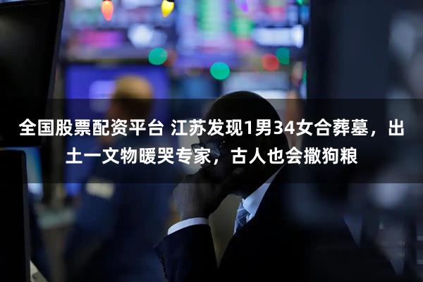 全国股票配资平台 江苏发现1男34女合葬墓，出土一文物暖哭专家，古人也会撒狗粮