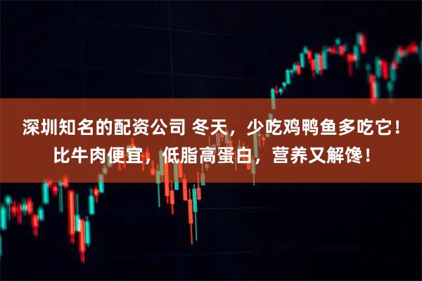深圳知名的配资公司 冬天，少吃鸡鸭鱼多吃它！比牛肉便宜，低脂高蛋白，营养又解馋！