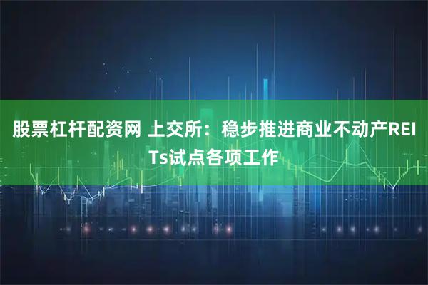 股票杠杆配资网 上交所：稳步推进商业不动产REITs试点各项工作