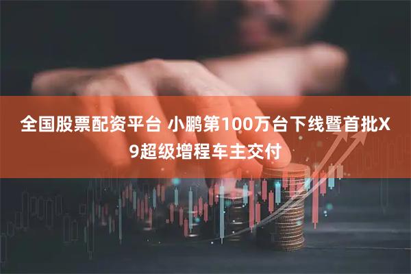 全国股票配资平台 小鹏第100万台下线暨首批X9超级增程车主交付
