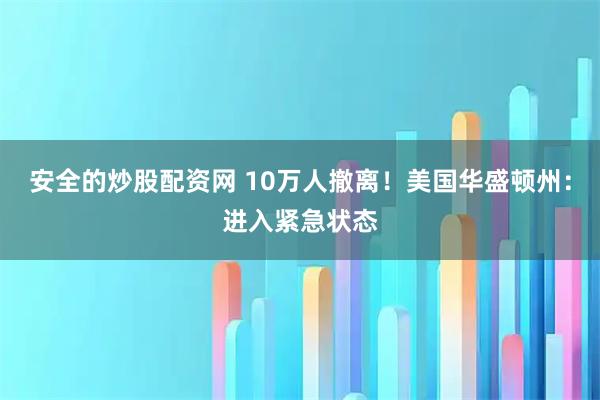 安全的炒股配资网 10万人撤离!美国华盛顿州:进入紧急状态