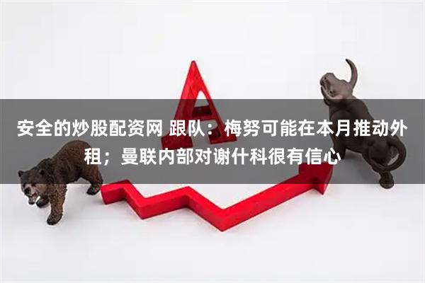 安全的炒股配资网 跟队：梅努可能在本月推动外租；曼联内部对谢什科很有信心