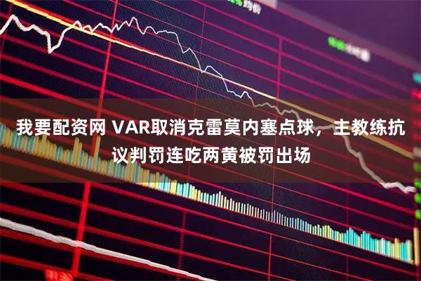 我要配资网 VAR取消克雷莫内塞点球，主教练抗议判罚连吃两黄被罚出场