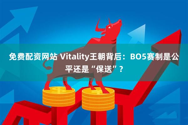 免费配资网站 Vitality王朝背后：BO5赛制是公平还是“保送”？