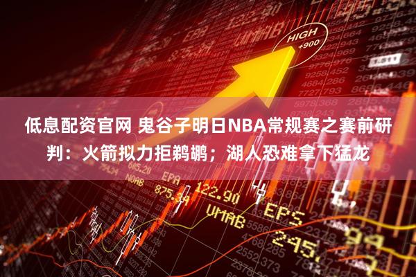 低息配资官网 鬼谷子明日NBA常规赛之赛前研判：火箭拟力拒鹈鹕；湖人恐难拿下猛龙
