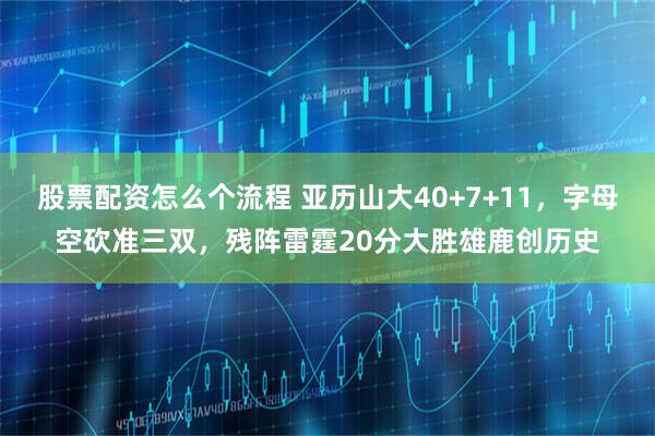 股票配资怎么个流程 亚历山大40+7+11，字母空砍准三双，残阵雷霆20分大胜雄鹿创历史