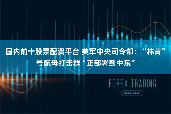 国内前十股票配资平台 美军中央司令部：“林肯”号航母打击群“正部署到中东”