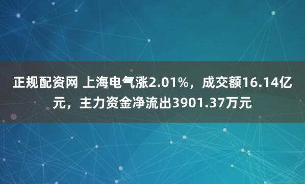 正规配资网 上海电气涨2.01%,成交额16.14亿元,主力资金净流出3901.37万元