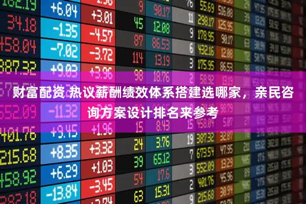 财富配资 热议薪酬绩效体系搭建选哪家，亲民咨询方案设计排名来参考