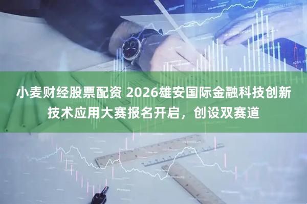 小麦财经股票配资 2026雄安国际金融科技创新技术应用大赛报名开启，创设双赛道