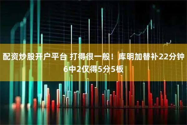 配资炒股开户平台 打得很一般！库明加替补22分钟6中2仅得5分5板